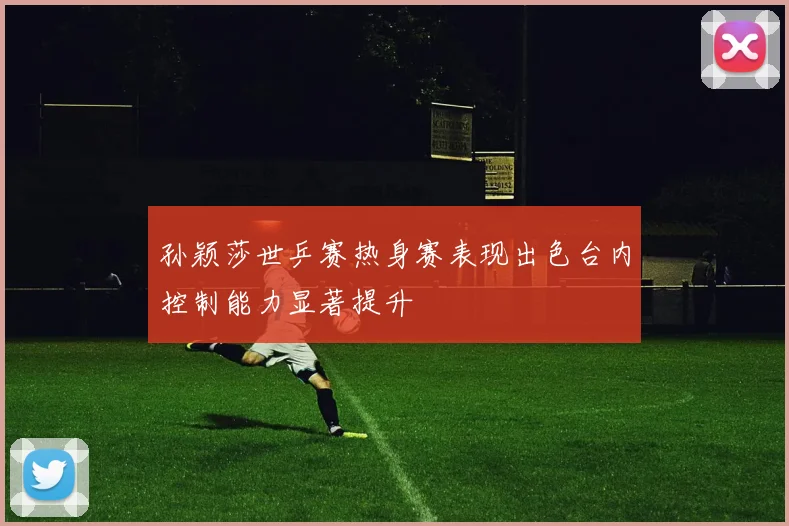 孙颖莎世乒赛热身赛表现出色台内控制能力显著提升