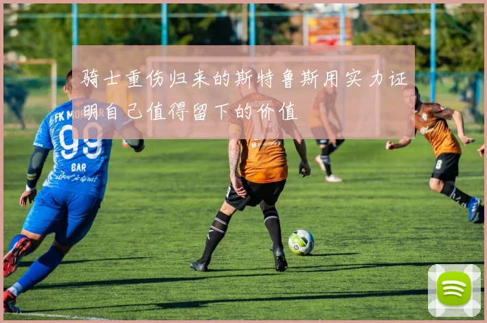 骑士重伤归来的斯特鲁斯用实力证明自己值得留下的价值