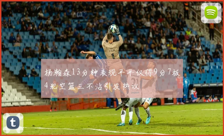 杨瀚森13分钟表现平平仅得9分7板4犯空篮三不沾引发热议