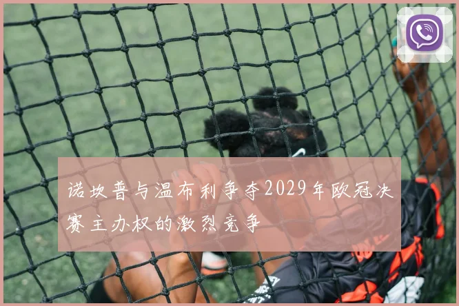 诺坎普与温布利争夺2029年欧冠决赛主办权的激烈竞争