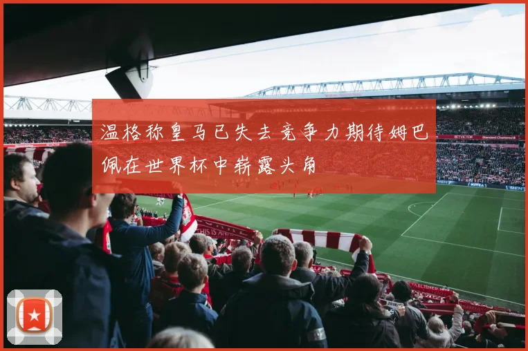 温格称皇马已失去竞争力期待姆巴佩在世界杯中崭露头角