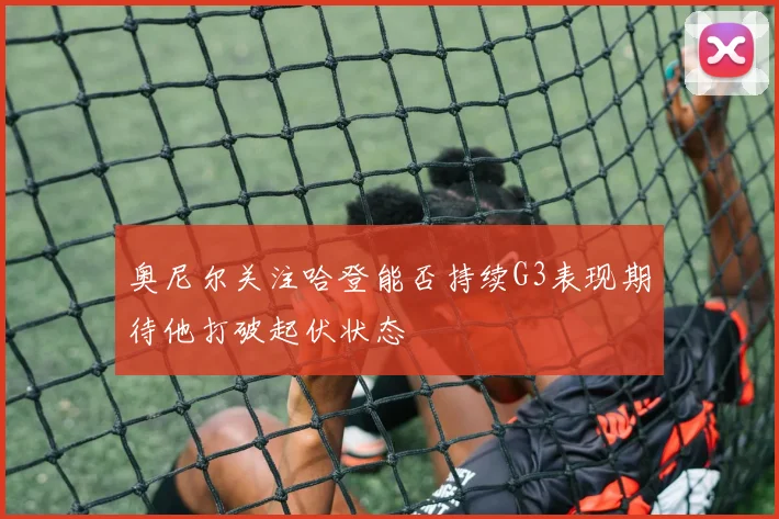 奥尼尔关注哈登能否持续G3表现期待他打破起伏状态