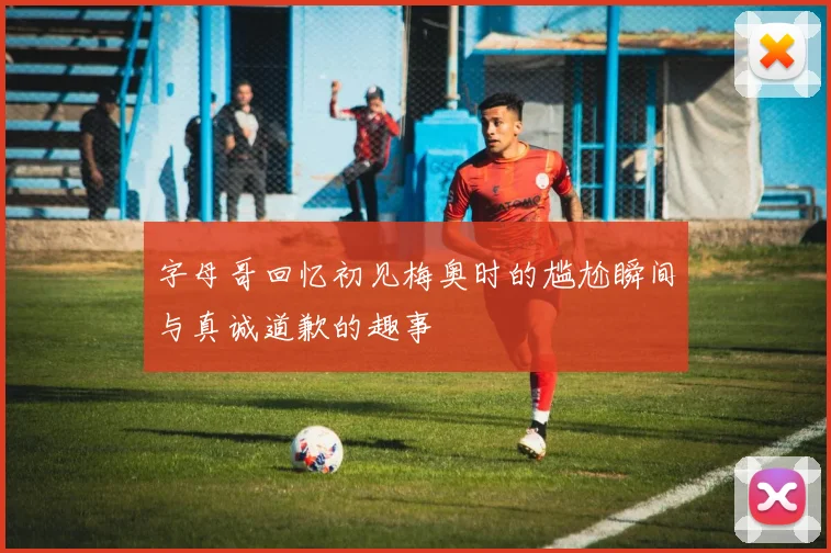 字母哥回忆初见梅奥时的尴尬瞬间与真诚道歉的趣事