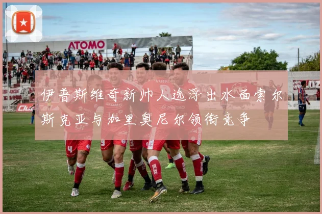 伊普斯维奇新帅人选浮出水面索尔斯克亚与加里奥尼尔领衔竞争