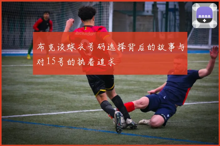 布克谈球衣号码选择背后的故事与对15号的执着追求