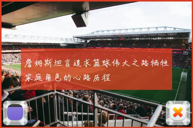 詹姆斯坦言追求篮球伟大之路牺牲家庭角色的心路历程
