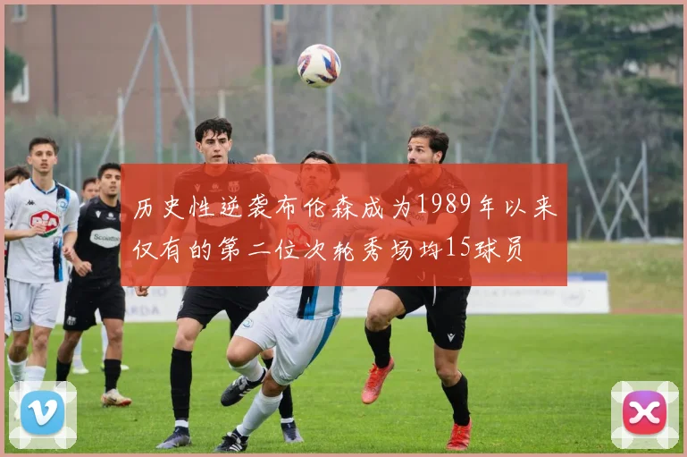 历史性逆袭布伦森成为1989年以来仅有的第二位次轮秀场均15球员