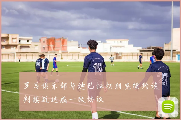 罗马俱乐部与迪巴拉切利克续约谈判接近达成一致协议
