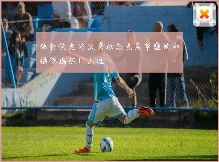 独行侠老将交易动态克莱华盛顿加福德成热门人选
