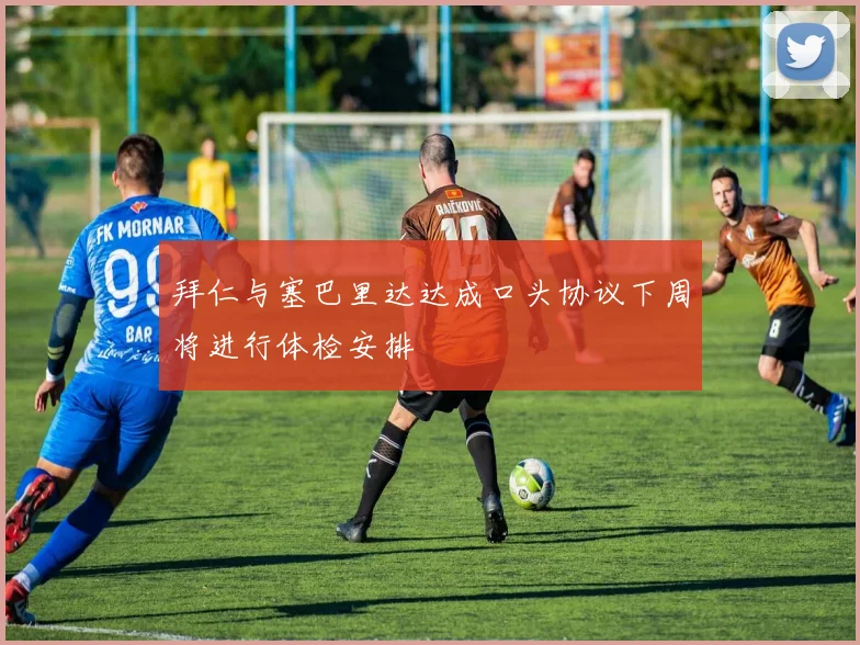 拜仁与塞巴里达达成口头协议下周将进行体检安排