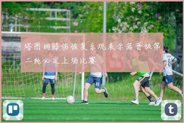 塔图姆膝伤恢复乐观表示若晋级第二轮必定上场比赛