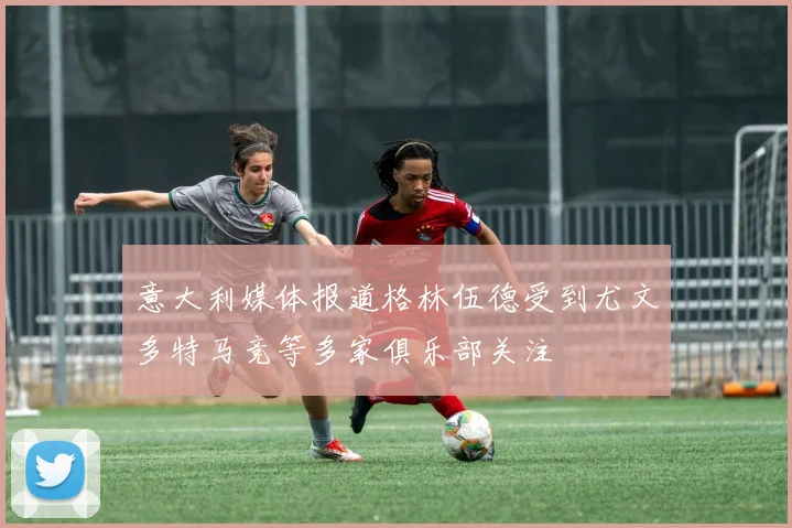 意大利媒体报道格林伍德受到尤文多特马竞等多家俱乐部关注