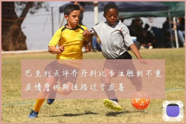 巴克利点评乔丹科比专注胜利不重友情詹姆斯性格过于友善