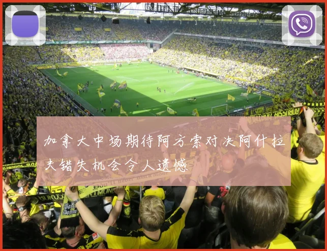 加拿大中场期待阿方索对决阿什拉夫错失机会令人遗憾