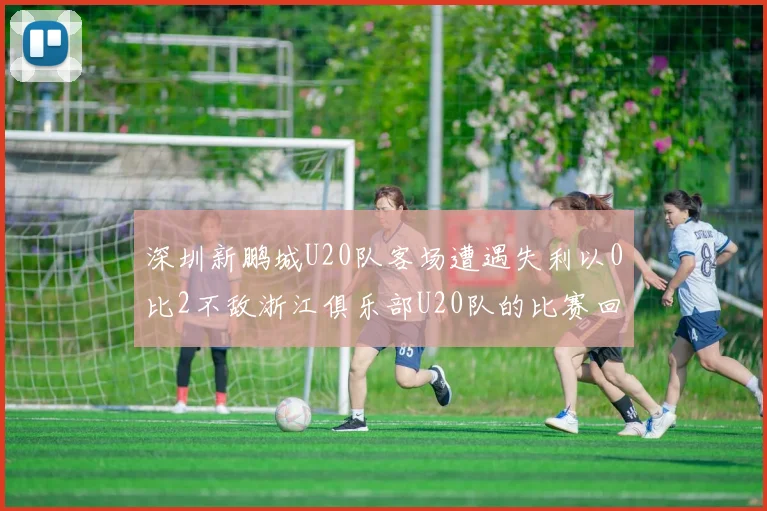 深圳新鹏城U20队客场遭遇失利以0比2不敌浙江俱乐部U20队的比赛回顾