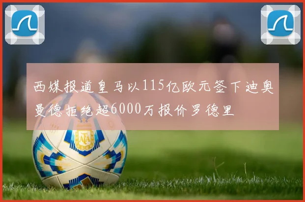 西媒报道皇马以115亿欧元签下迪奥曼德拒绝超6000万报价罗德里