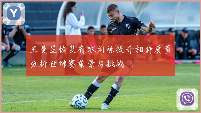 王曼昱恢复有球训练提升相持质量分析世锦赛前景与挑战