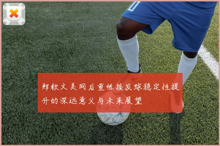郑钦文美网后重练接发球稳定性提升的深远意义与未来展望