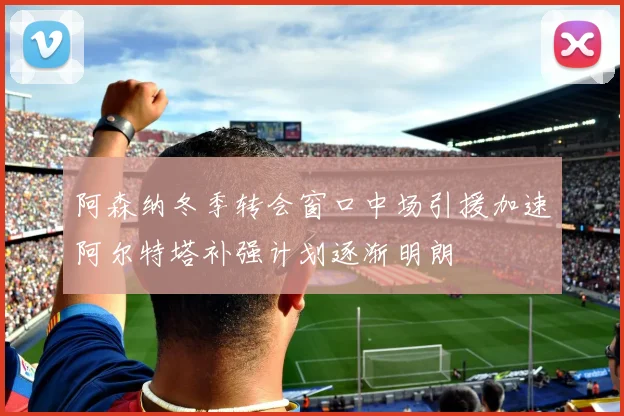 阿森纳冬季转会窗口中场引援加速阿尔特塔补强计划逐渐明朗